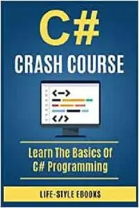 C#: C# CRASH COURSE - Beginner's Course To Learn The Basics Of C# Programming Languag