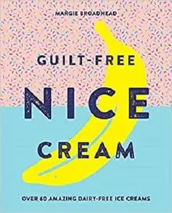 Guilt-Free Nice Cream: Over 70 Amazing Dairy-Free Ice Creams