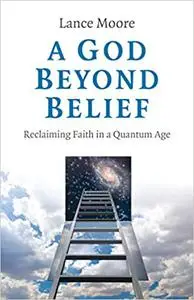 A God Beyond Belief: Reclaiming Faith in a Quantum Age