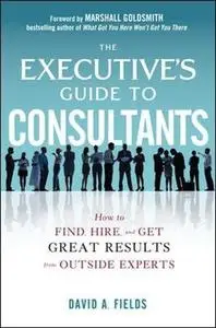 The Executive’s Guide to Consultants: How to Find, Hire and Get Great Results from Outside Experts