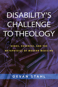 Disability's Challenge to Theology : Genes, Eugenics, and the Metaphysics of Modern Medicine