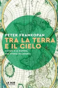 Peter Frankopan - Tra la terra e il cielo. L'uomo e la natura, una storia millenaria