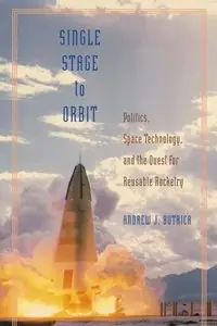 Single Stage to Orbit: Politics, Space Technology, and the Quest for Reusable Rocketry by Andrew J. Butrica
