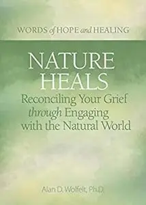 Nature Heals: Reconciling Your Grief through Engaging with the Natural World (Words of Hope and Healing)