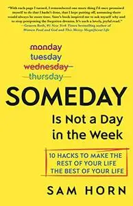 Someday Is Not a Day in the Week: 10 Hacks to Make the Rest of Your Life the Best of Your Life