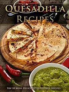 Top 50 Most Delicious Quesadilla Recipes [A Quesadilla Cookbook]