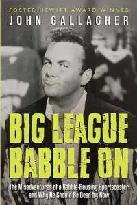 Big League Babble On: The Misadventures of a Rabble-Rousing Sportscaster and Why He Should Be Dead By Now