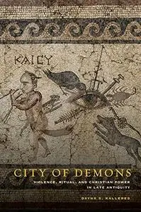 City of Demons: Violence, Ritual, and Christian Power in Late Antiquity