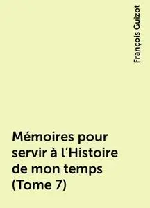 «Mémoires pour servir à l'Histoire de mon temps (Tome 7)» by François Guizot