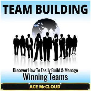 «Team Building: Discover How To Easily Build & Manage Winning Teams» by Ace McCloud