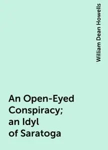 «An Open-Eyed Conspiracy; an Idyl of Saratoga» by William Dean Howells