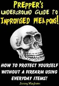 Prepper's Underground Guide to Improvised Weapons! How to Protect Yourself Without a Firearm Using Everyday Items!
