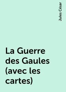 «La Guerre des Gaules (avec les cartes)» by Jules César