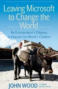 John Wood - Leaving Microsoft to Change the World: An Entrepreneur's Odyssey to Educate the World's Children
