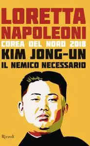 Loretta Napoleoni - Kim Jong-un il nemico necessario. Corea del Nord 2018 (2018)