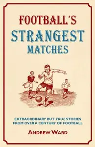 Football's Strangest Matches: Extraordinary But True Stories from Over a Century of Football