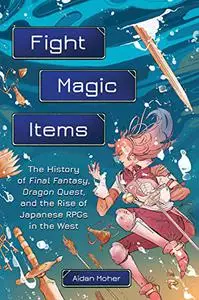 Fight, Magic, Items: The History of Final Fantasy, Dragon Quest, and the Rise of Japanese RPGs in the West