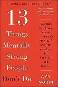 13 Things Mentally Strong People Don't Do: Take Back Your Power, Embrace Change, Face Your Fears, and Train Your Brain f