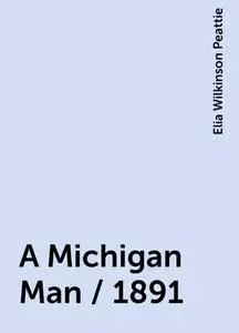 «A Michigan Man / 1891» by Elia Wilkinson Peattie