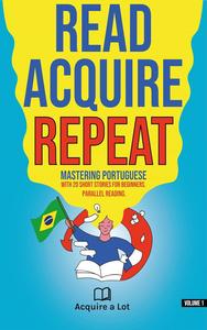 Read. Acquire. Repeat.: Mastering Portuguese With 20 Short Stories for Beginners. Parallel Reading