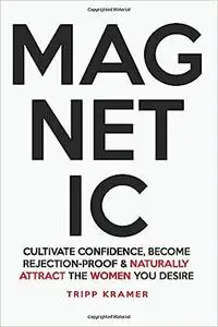 Magnetic: Cultivate Confidence, Become Rejection-Proof, and Naturally Attract The Women You Desire