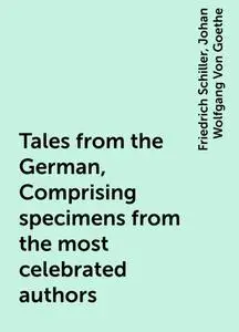 «Tales from the German, Comprising specimens from the most celebrated authors» by Friedrich Schiller, Johan Wolfgang Von