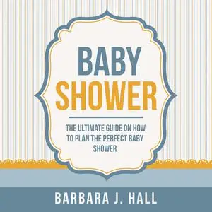 «Baby Shower: The Ultimate Guide on How to Plan the Perfect Baby Shower» by Barbara Hall