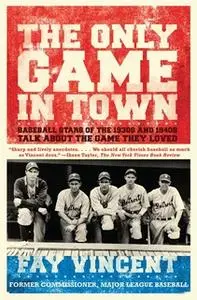 «The Only Game in Town: Baseball Stars of the 1930s and 1940s Talk About the Game They Loved» by Fay Vincent