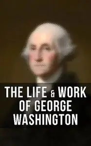 «The Life & Work of George Washington» by George Washington, Julius F. Sachse, Moncure D. Conway, Washington Irving, Woo