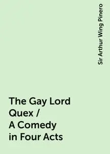 «The Gay Lord Quex / A Comedy in Four Acts» by Sir Arthur Wing Pinero