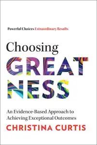 Choosing Greatness: An Evidence-Based Approach to Achieving Exceptional Outcomes