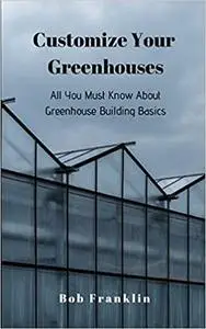 Customize Your Greenhouses: All You Must Know About Greenhouse Building Basics
