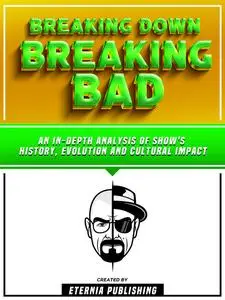 «Breaking Down Breaking Bad: An In-Depth Analysis Of Show's History, Evolution, And Cultural Impact» by Eternia Publishi