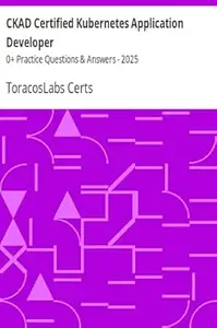 CKAD Certified Kubernetes Application Developer: 190+ Practice Questions & Answers - 2025