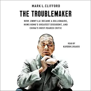 The Troublemaker: How Jimmy Lai Became a Billionaire, Hong Kong's Greatest Dissident and China's Most Feared Critic [Audiobook]