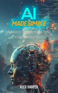 Ai Made Simple: AI Skills to Outperform and Thrive in a Competitive World
