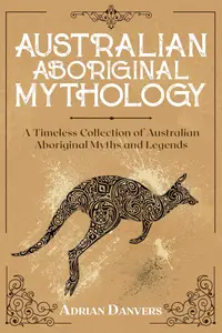 Australian Aboriginal Mythology: A Timeless Collection of Australian Aboriginal Myths and Legends