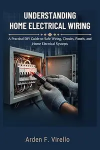 UNDERSTANDING HOME ELECTRICAL WIRING: A Practical DIY Guide to Safe Wiring, Circuits, Panels, and Home Electrical Systems
