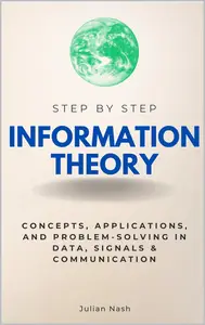 Information Theory Step-by-Step: Concepts, Applications, and Problem-Solving in Data, Signals & Communication
