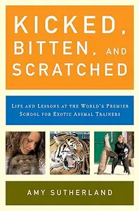 Kicked, Bitten, and Scratched: Life and Lessons at the World's Premier School for Exotic Animal Trainers