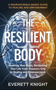 The Resilient Body: Rewiring Your Brain, Reclaiming Your Life from Trauma’s Grip