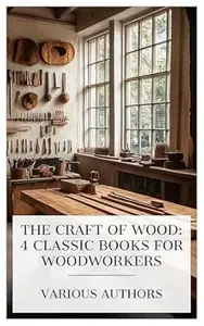 The Craft of Wood: 4 Classic Books for Woodworkers: Elementary Course in Woodwork, Elementary Woodworking, A Course In Wood