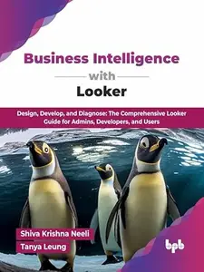 Business Intelligence with Looker: Design, Develop, and Diagnose: The Comprehensive Looker Guide for Admins, Developers, and