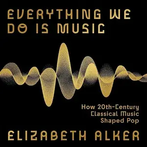 Everything We Do Is Music: How 20th-Century Classical Music Shaped Pop [Audiobook]