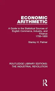 Economic Arithmetic: A Guide to the Statistical Sources of English Commerce, Industry, and Finance, 1700-1850