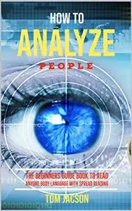 HOW TO ANALYZE PEOPLE: : THE BEGINNERS GUIDE BOOK TO READ ANYONE BODY LANGUAGE WITH SPREAD READING