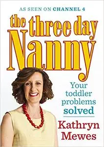 The Three Day Nanny: Your Toddler Problems Solved: Practical Advice to Help You Parent with Ease and Raise a Calm and Co