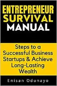 Entrepreneur Survival Manual: Steps to a Successful Business Startups & Achieve Long-Lasting Wealth