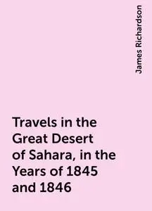 «Travels in the Great Desert of Sahara, in the Years of 1845 and 1846» by James Richardson