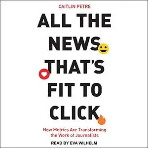 All the News That’s Fit to Click: How Metrics Are Transforming the Work of Journalists [Audiobook]